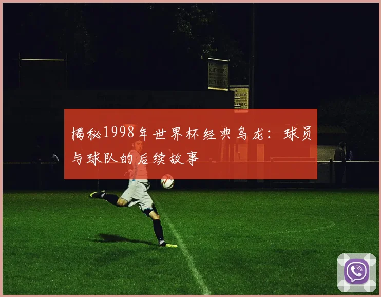 揭秘1998年世界杯经典乌龙：球员与球队的后续故事