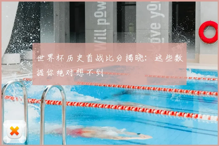 世界杯历史首战比分揭晓:这些数据你绝对想不到