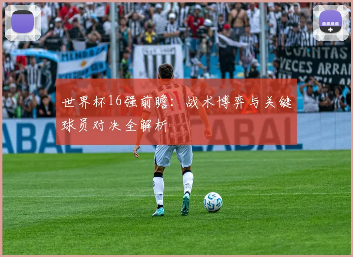 世界杯16强前瞻：战术博弈与关键球员对决全解析