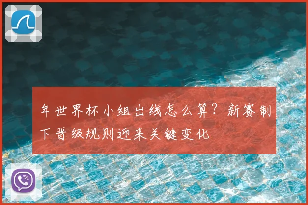 年世界杯小组出线怎么算?新赛制下晋级规则迎来关键变化