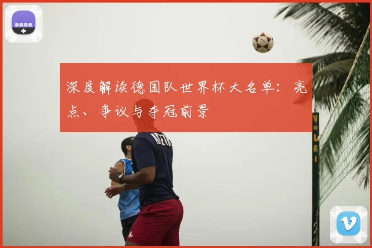 深度解读德国队世界杯大名单:亮点、争议与夺冠前景