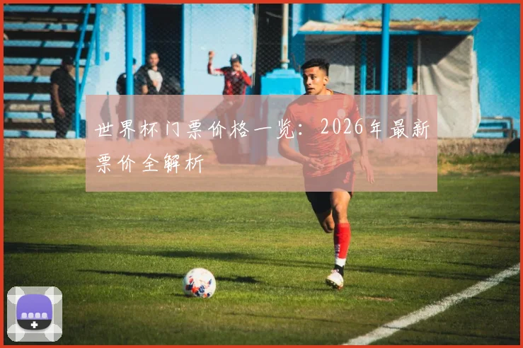 世界杯门票价格一览：2026年最新票价全解析
