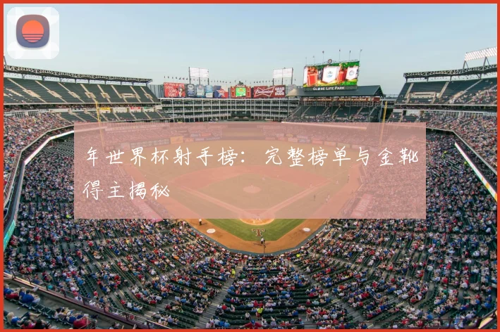年世界杯射手榜:完整榜单与金靴得主揭秘