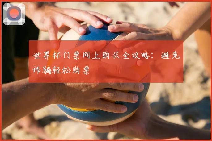 世界杯门票网上购买全攻略：避免诈骗轻松购票