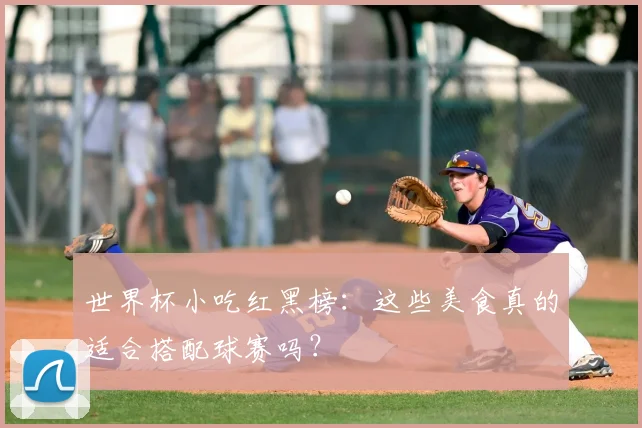 世界杯小吃红黑榜:这些美食真的适合搭配球赛吗?