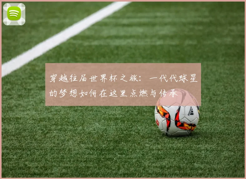 穿越往届世界杯之旅:一代代球星的梦想如何在这里点燃与传承