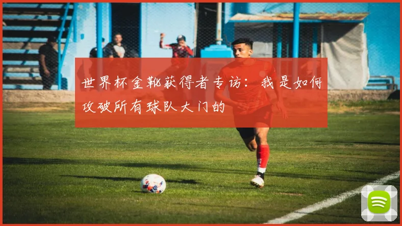 世界杯金靴获得者专访：我是如何攻破所有球队大门的