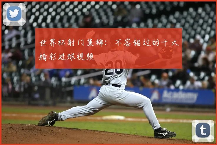 世界杯射门集锦：不容错过的十大精彩进球视频