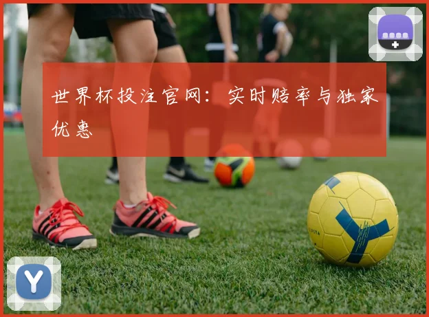 世界杯投注官网:实时赔率与独家优惠