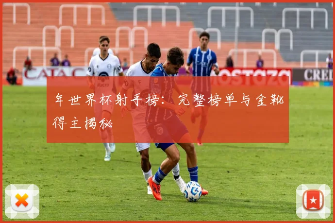 年世界杯射手榜:完整榜单与金靴得主揭秘