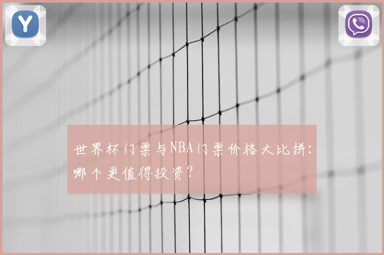 世界杯门票与NBA门票价格大比拼：哪个更值得投资？