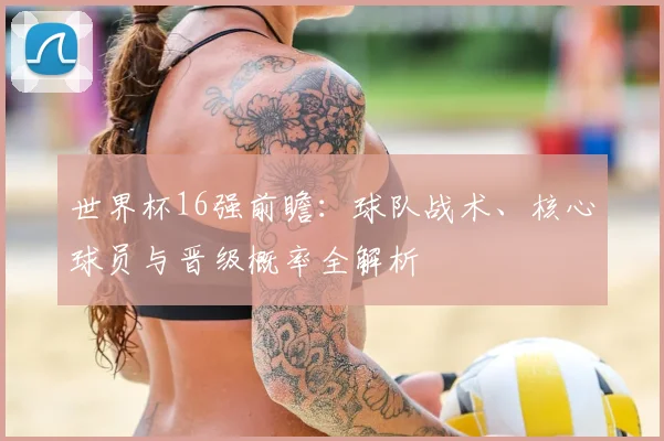 世界杯16强前瞻:球队战术、核心球员与晋级概率全解析