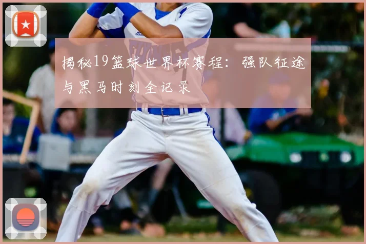 揭秘19篮球世界杯赛程：强队征途与黑马时刻全记录
