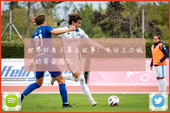 世界杯看点幕后故事：专访主办城市的筹备团队