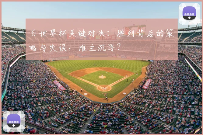 日世界杯关键对决:胜利背后的策略与失误,谁主沉浮?