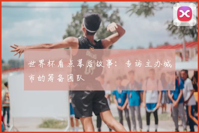 世界杯看点幕后故事：专访主办城市的筹备团队