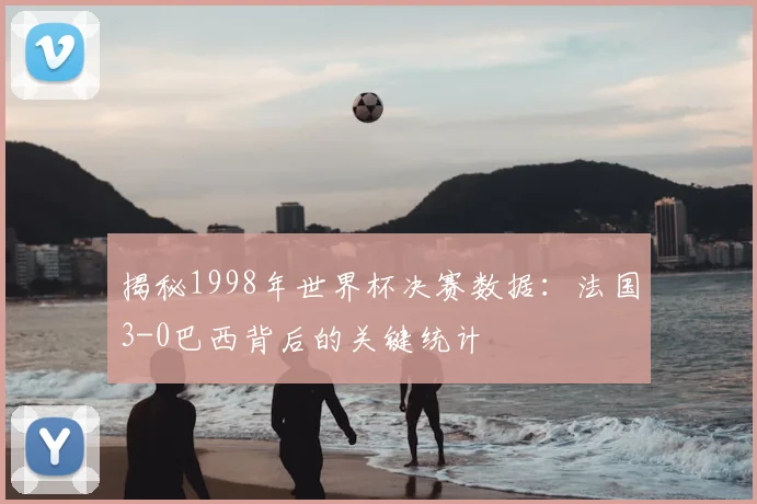 揭秘1998年世界杯决赛数据：法国3-0巴西背后的关键统计
