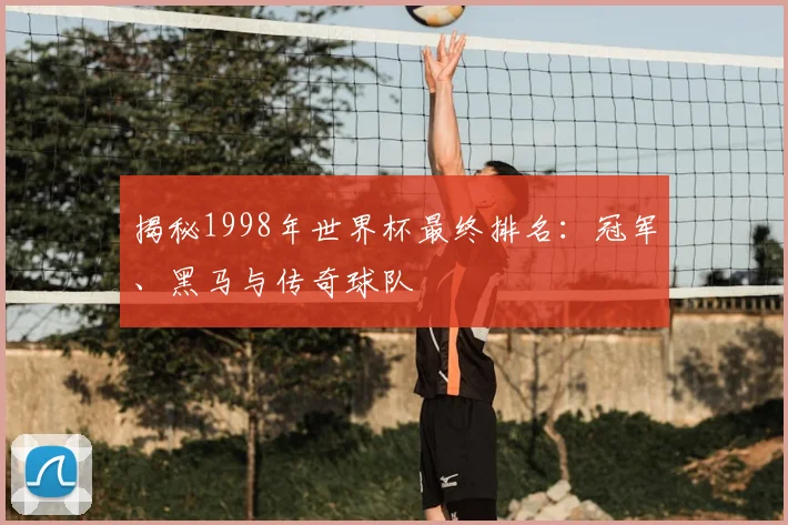 揭秘1998年世界杯最终排名：冠军、黑马与传奇球队