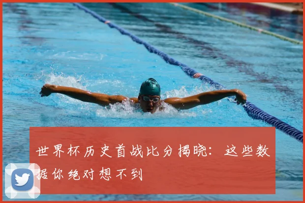 世界杯历史首战比分揭晓:这些数据你绝对想不到