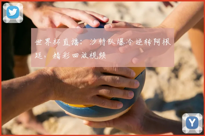 世界杯直播：沙特队爆冷逆转阿根廷，精彩回放视频