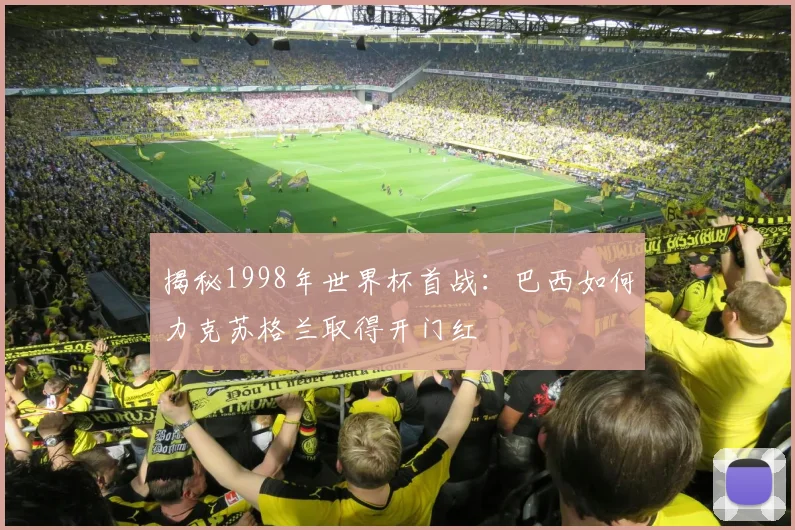 揭秘1998年世界杯首战：巴西如何力克苏格兰取得开门红