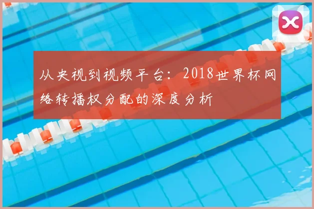 从央视到视频平台:2018世界杯网络转播权分配的深度分析