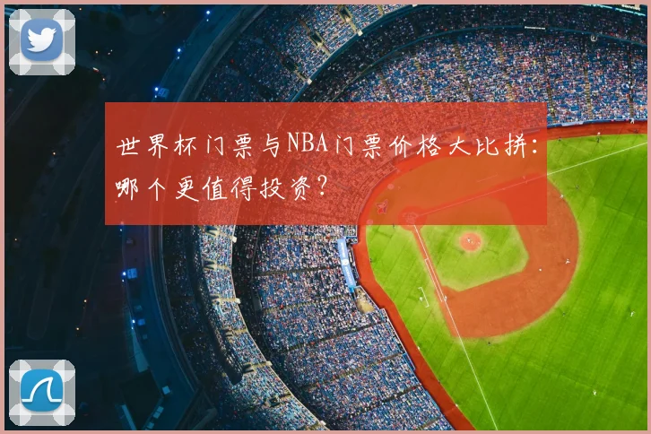 世界杯门票与NBA门票价格大比拼：哪个更值得投资？