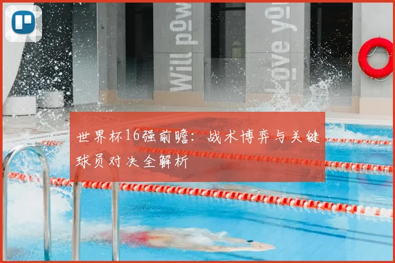 世界杯16强前瞻：战术博弈与关键球员对决全解析