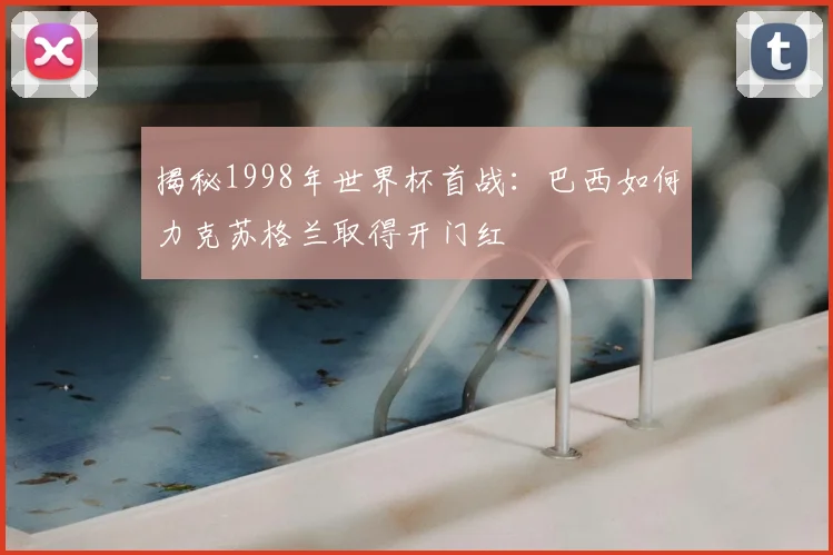 揭秘1998年世界杯首战：巴西如何力克苏格兰取得开门红